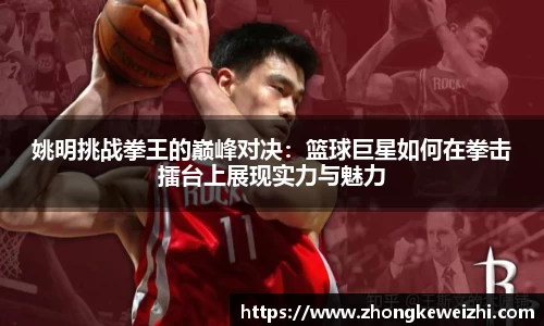 姚明挑战拳王的巅峰对决：篮球巨星如何在拳击擂台上展现实力与魅力